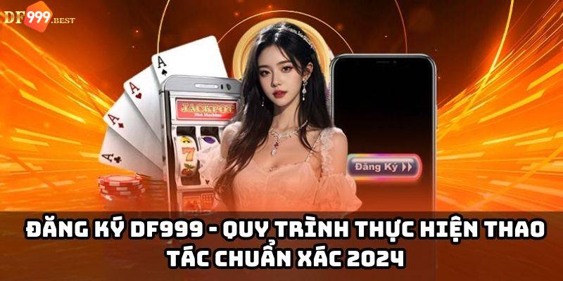 Hướng dẫn đăng ký DF999 chỉ một lần nhanh chóng, chính xác 